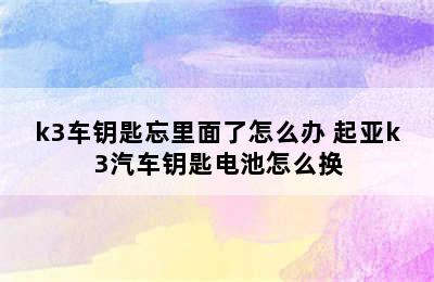 k3车钥匙忘里面了怎么办 起亚k3汽车钥匙电池怎么换